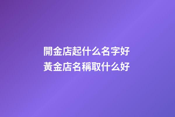 開金店起什么名字好 黃金店名稱取什么好-第1張-店鋪起名-玄機派